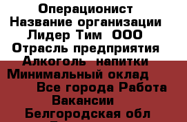 Операционист › Название организации ­ Лидер Тим, ООО › Отрасль предприятия ­ Алкоголь, напитки › Минимальный оклад ­ 25 000 - Все города Работа » Вакансии   . Белгородская обл.,Белгород г.